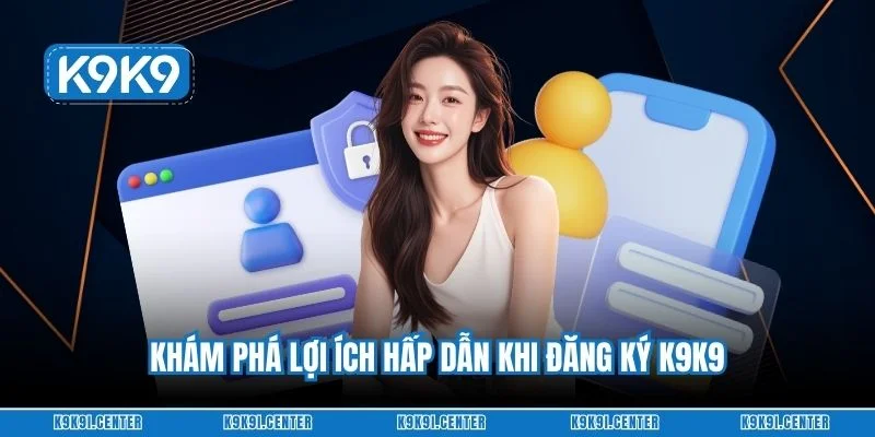 Khám phá lợi ích hấp dẫn khi đăng ký K9K9