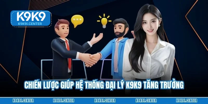 Chiến lược giúp hệ thống đại lý K9K9 tăng trưởng